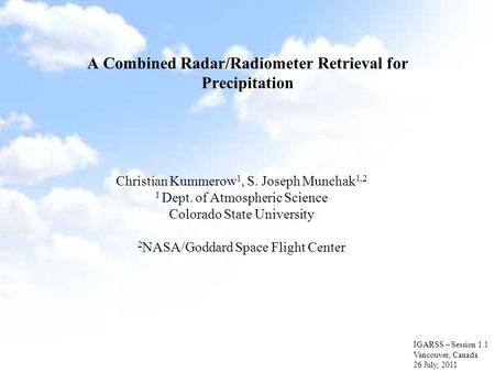 A Combined Radar/Radiometer Retrieval for Precipitation IGARSS – Session 1.1 Vancouver, Canada 26 July, 2011 Christian Kummerow 1, S. Joseph Munchak 1,2.
