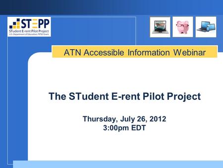 The STudent E-rent Pilot Project Thursday, July 26, 2012 3:00pm EDT ATN Accessible Information Webinar.