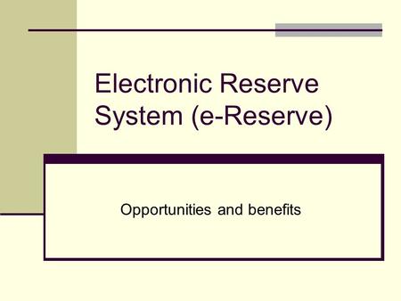 Electronic Reserve System (e-Reserve) Opportunities and benefits.