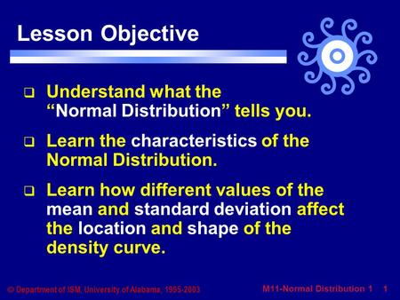 M11-Normal Distribution 1 1  Department of ISM, University of Alabama, 1995-2003 Lesson Objective  Understand what the “Normal Distribution” tells you.