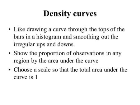 Density curves Like drawing a curve through the tops of the bars in a histogram and smoothing out the irregular ups and downs. Show the proportion of observations.