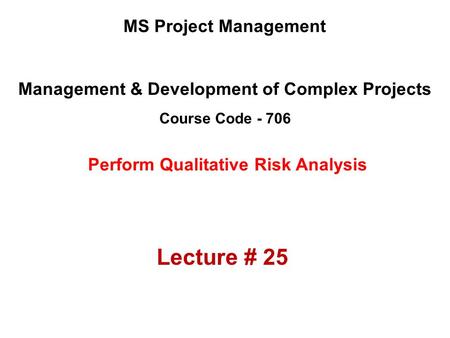 Management & Development of Complex Projects Course Code - 706 MS Project Management Perform Qualitative Risk Analysis Lecture # 25.
