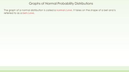 Graphs of Normal Probability Distributions The graph of a normal distribution is called a normal curve. It takes on the shape of a bell and is referred.
