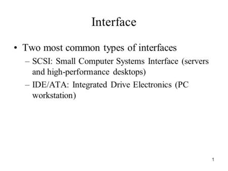 1 Interface Two most common types of interfaces –SCSI: Small Computer Systems Interface (servers and high-performance desktops) –IDE/ATA: Integrated Drive.