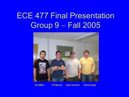 ECE 477 Final Presentation Group 9  Fall 2005 Tim Miller Clif Barnes Drew Heinrich Steven Kady.