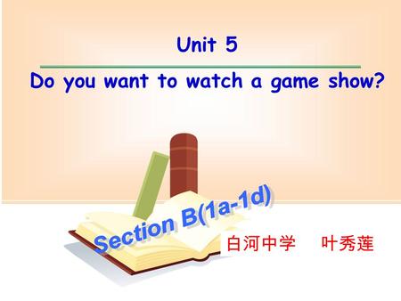 Unit 5 Do you want to watch a game show? 白河中学 叶秀莲.