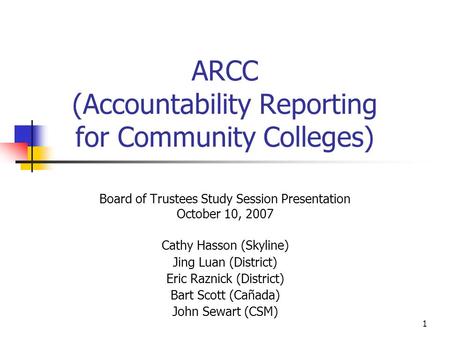 1 ARCC (Accountability Reporting for Community Colleges) Board of Trustees Study Session Presentation October 10, 2007 Cathy Hasson (Skyline) Jing Luan.