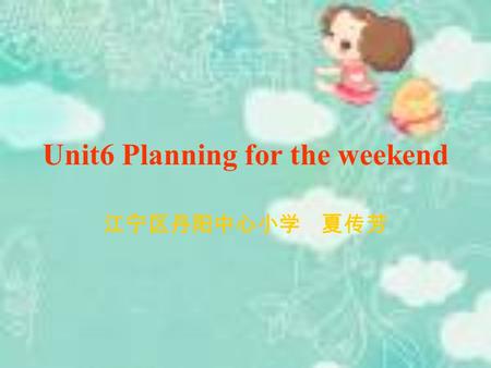 Unit6 Planning for the weekend 江宁区丹阳中心小学 夏传芳. Say a rhyme Monday,Tuesday,Wednesday, Thursday,Friday and Saturday, Sunday,Sunday,I like Sunday.