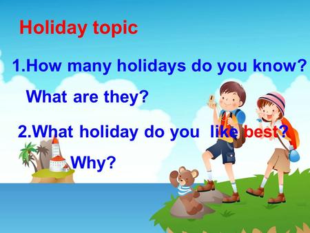 Holiday topic 1.How many holidays do you know? What are they? 2.What holiday do you like best? Why?