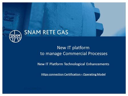 Snamretegas New IT platform to manage Commercial Processes New IT Platform Technological Enhancements Https connection Certification – Operating Model.