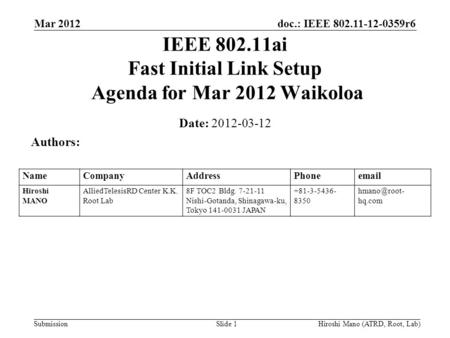 Doc.: IEEE 802.11-12-0359r6 Submission Mar 2012 Hiroshi Mano (ATRD, Root, Lab)Slide 1 IEEE 802.11ai Fast Initial Link Setup Agenda for Mar 2012 Waikoloa.