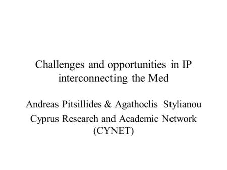 Challenges and opportunities in IP interconnecting the Med Andreas Pitsillides & Agathoclis Stylianou Cyprus Research and Academic Network (CYNET)
