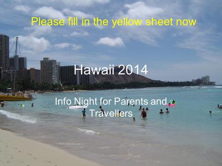 Hawaii 2014 Info Night for Parents and Travellers Please fill in the yellow sheet now.
