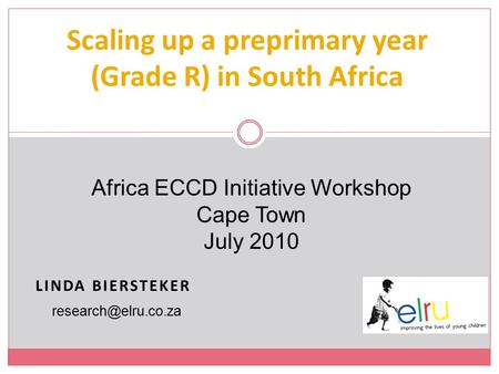LINDA BIERSTEKER Scaling up a preprimary year (Grade R) in South Africa Africa ECCD Initiative Workshop Cape Town July 2010