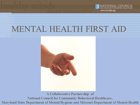 Www.nccbh.org MENTAL HEALTH FIRST AID A Collaborative Partnership of National Council for Community Behavioral Healthcare, Maryland State Department of.