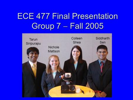 ECE 477 Final Presentation Group 7  Fall 2005 Tarun Siripurapu Nichole Mattson Colleen Shea Siddharth Sen.