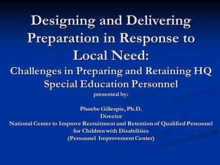 Designing and Delivering Preparation in Response to Local Need: Challenges in Preparing and Retaining HQ Special Education Personnel presented by: Phoebe.