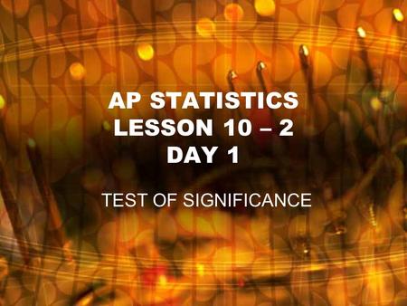 AP STATISTICS LESSON 10 – 2 DAY 1 TEST OF SIGNIFICANCE.
