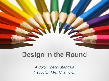 Design in the Round A Color Theory Mandala Instructor: Mrs. Champion.