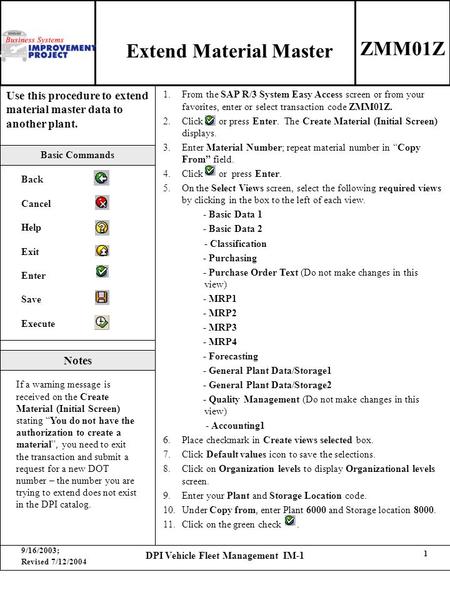 9/16/2003; Revised 7/12/2004 DPI Vehicle Fleet Management IM-1 1 Use this procedure to extend material master data to another plant. 1.From the SAP R/3.