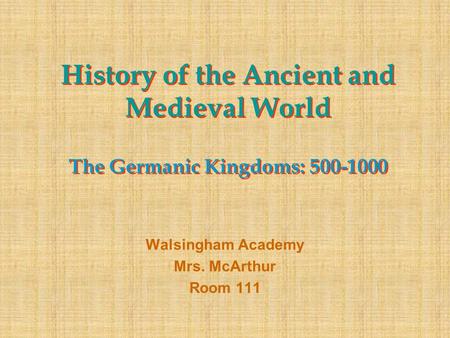 History of the Ancient and Medieval World The Germanic Kingdoms: 500-1000 Walsingham Academy Mrs. McArthur Room 111.