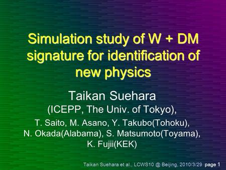 Taikan Suehara et al., Beijing, 2010/3/29 page 1 Simulation study of W + DM signature for identification of new physics Taikan Suehara (ICEPP,