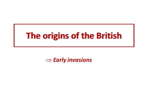 The origins of the British  Early invasions. The Celts When and how long? Where from?Major contribution? The Celts.