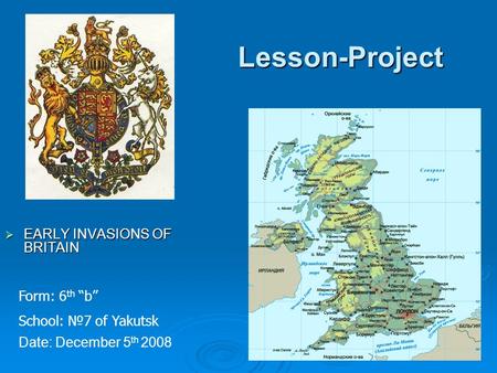 Lesson-Project  EARLY INVASIONS OF BRITAIN Date: December 5 th 2008 Form: 6 th “b” School: №7 of Yakutsk.