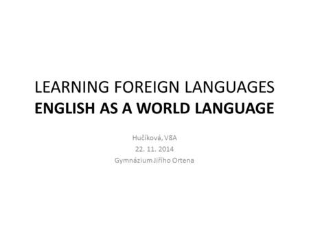 LEARNING FOREIGN LANGUAGES ENGLISH AS A WORLD LANGUAGE Hučíková, V8A 22. 11. 2014 Gymnázium Jiřího Ortena.