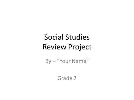 Social Studies Review Project By – “Your Name” Grade 7.