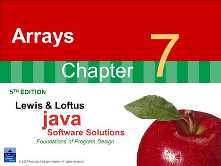 Chapter 7 Arrays 5 TH EDITION Lewis & Loftus java Software Solutions Foundations of Program Design © 2007 Pearson Addison-Wesley. All rights reserved.