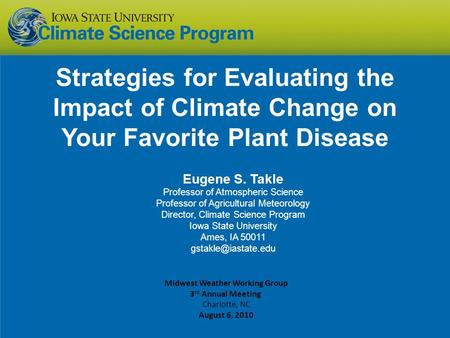 Strategies for Evaluating the Impact of Climate Change on Your Favorite Plant Disease Eugene S. Takle Professor of Atmospheric Science Professor of Agricultural.