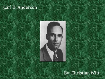 Carl D. Anderson By: Christian Witt. Born in New York City on September 3 rd, 1905. Graduated from California Institute of Technology in 1927. B.Sc. degree.