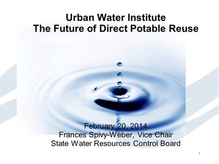 1 Urban Water Institute The Future of Direct Potable Reuse February 20, 2014 Frances Spivy-Weber, Vice Chair State Water Resources Control Board.