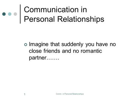 Comm. in Personal Relationships 1 Communication in Personal Relationships Imagine that suddenly you have no close friends and no romantic partner…….