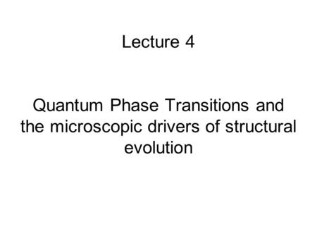 Lecture 4 Quantum Phase Transitions and the microscopic drivers of structural evolution.