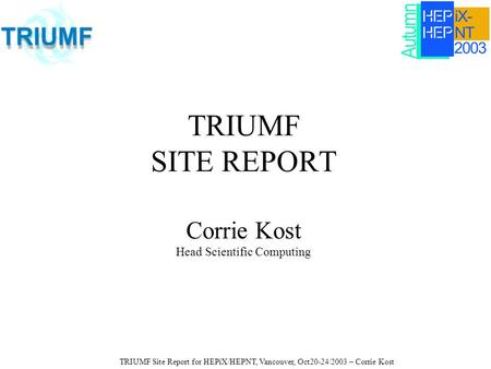 TRIUMF Site Report for HEPiX/HEPNT, Vancouver, Oct20-24/2003 – Corrie Kost TRIUMF SITE REPORT Corrie Kost Head Scientific Computing.