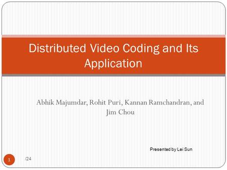 Abhik Majumdar, Rohit Puri, Kannan Ramchandran, and Jim Chou /24 1 Distributed Video Coding and Its Application Presented by Lei Sun.