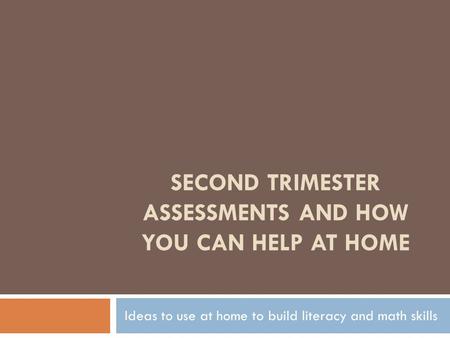 SECOND TRIMESTER ASSESSMENTS AND HOW YOU CAN HELP AT HOME Ideas to use at home to build literacy and math skills.