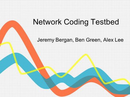 Network Coding Testbed Jeremy Bergan, Ben Green, Alex Lee.