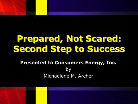 Prepared, Not Scared: Second Step to Success Presented to Consumers Energy, Inc. by Michaelene M. Archer.