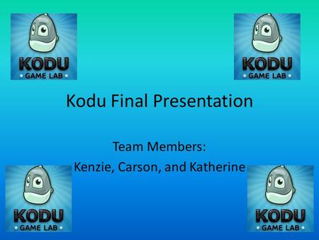 Kodu Final Presentation Team Members: Kenzie, Carson, and Katherine.