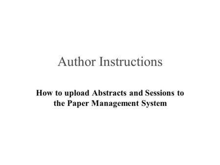 Author Instructions How to upload Abstracts and Sessions to the Paper Management System.
