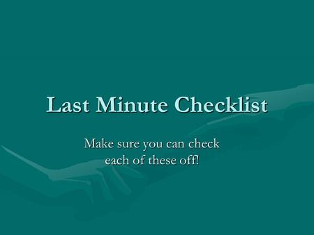Last Minute Checklist Make sure you can check each of these off!