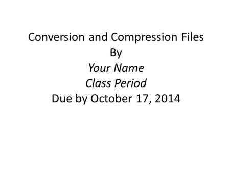 Conversion and Compression Files By Your Name Class Period Due by October 17, 2014.