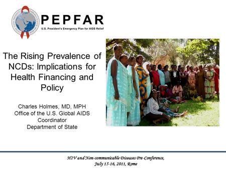 The Rising Prevalence of NCDs: Implications for Health Financing and Policy Charles Holmes, MD, MPH Office of the U.S. Global AIDS Coordinator Department.