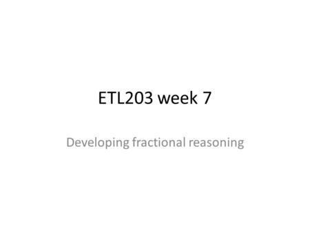 ETL203 week 7 Developing fractional reasoning. Fractions (decimals) are numbers.
