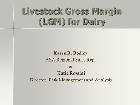 1 Livestock Gross Margin (LGM) for Dairy Karen B. Bodley ASA Regional Sales Rep. & Katie Rossini Director, Risk Management and Analysis.
