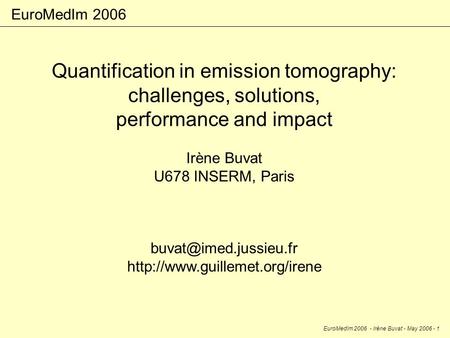 EuroMedIm 2006 - Irène Buvat - May 2006 - 1 Quantification in emission tomography: challenges, solutions, performance and impact Irène Buvat U678 INSERM,