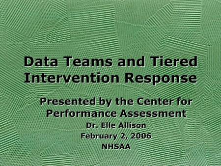 Data Teams and Tiered Intervention Response Presented by the Center for Performance Assessment Dr. Elle Allison February 2, 2006 NHSAA Presented by the.